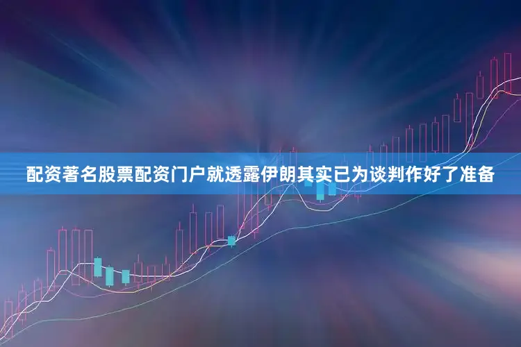 配资著名股票配资门户就透露伊朗其实已为谈判作好了准备