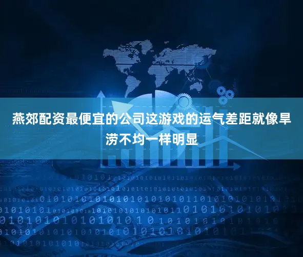 燕郊配资最便宜的公司这游戏的运气差距就像旱涝不均一样明显