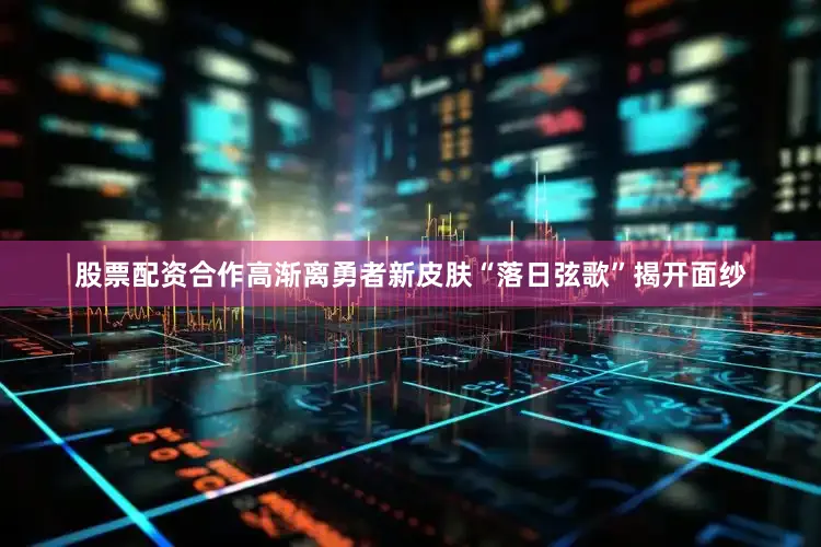 股票配资合作高渐离勇者新皮肤“落日弦歌”揭开面纱