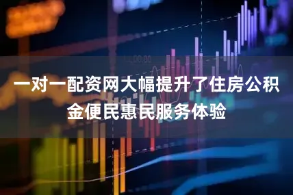 一对一配资网大幅提升了住房公积金便民惠民服务体验