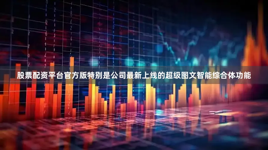 股票配资平台官方版特别是公司最新上线的超级图文智能综合体功能