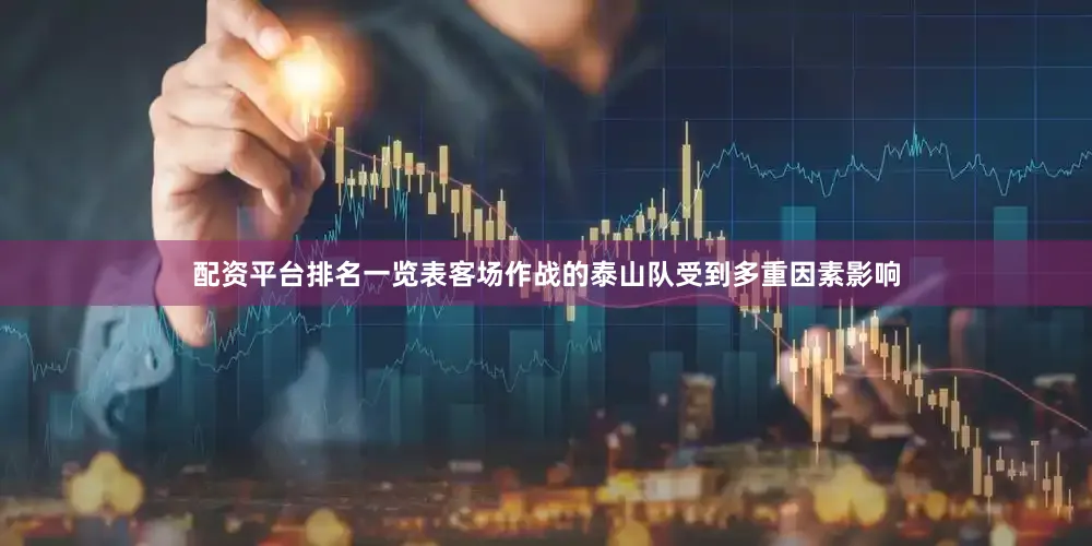 配资平台排名一览表客场作战的泰山队受到多重因素影响