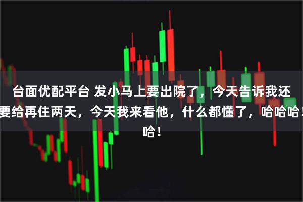 台面优配平台 发小马上要出院了，今天告诉我还要给再住两天，今天我来看他，什么都懂了，哈哈哈！