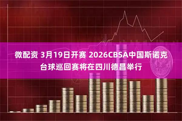 微配资 3月19日开赛 2026CBSA中国斯诺克台球巡回赛将在四川德昌举行