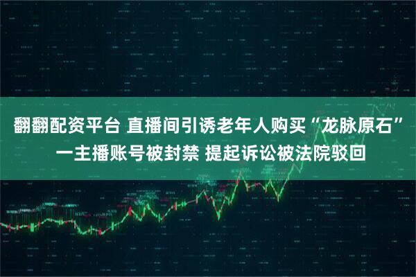 翻翻配资平台 直播间引诱老年人购买“龙脉原石” 一主播账号被封禁 提起诉讼被法院驳回
