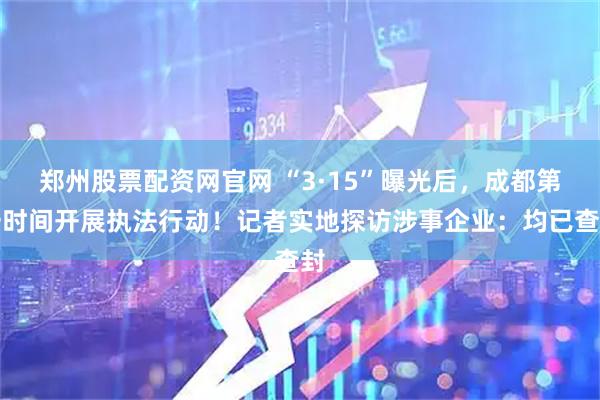 郑州股票配资网官网 “3·15”曝光后，成都第一时间开展执法行动！记者实地探访涉事企业：均已查封