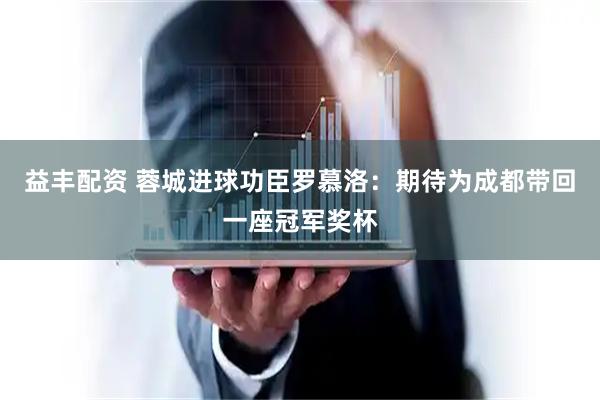 益丰配资 蓉城进球功臣罗慕洛：期待为成都带回一座冠军奖杯