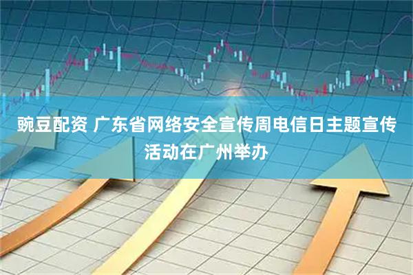 豌豆配资 广东省网络安全宣传周电信日主题宣传活动在广州举办