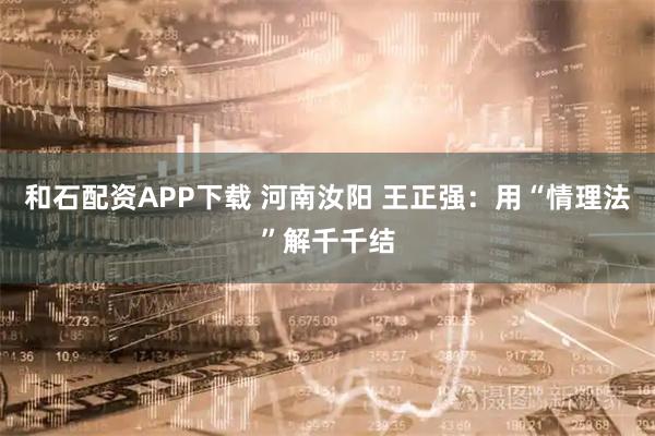 和石配资APP下载 河南汝阳 王正强：用“情理法”解千千结