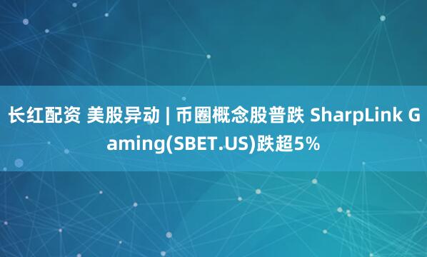 长红配资 美股异动 | 币圈概念股普跌 SharpLink Gaming(SBET.US)跌超5%