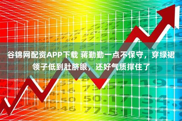 谷锦网配资APP下载 蒋勤勤一点不保守，穿绿裙领子低到肚脐眼，还好气质撑住了