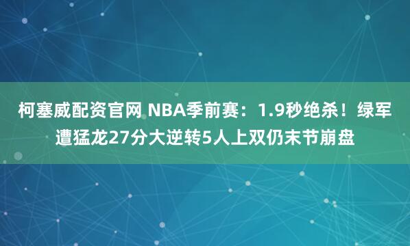 柯塞威配资官网 NBA季前赛：1.9秒绝杀！绿军遭猛龙27分大逆转5人上双仍末节崩盘