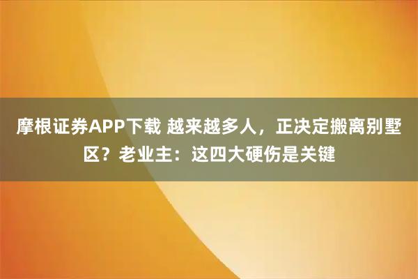 摩根证券APP下载 越来越多人，正决定搬离别墅区？老业主：这四大硬伤是关键