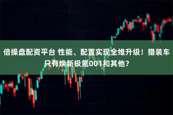倍操盘配资平台 性能、配置实现全维升级！猎装车只有焕新极氪001和其他？