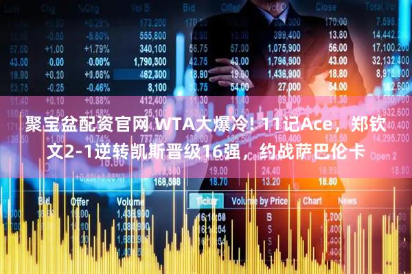 聚宝盆配资官网 WTA大爆冷! 11记Ace，郑钦文2-1逆转凯斯晋级16强，约战萨巴伦卡