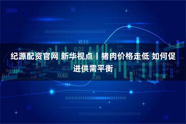 纪源配资官网 新华视点丨猪肉价格走低 如何促进供需平衡