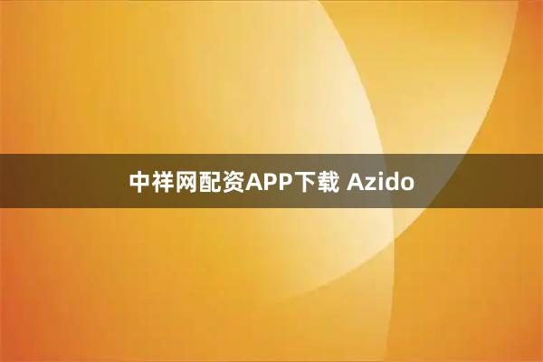 中祥网配资APP下载 Azido