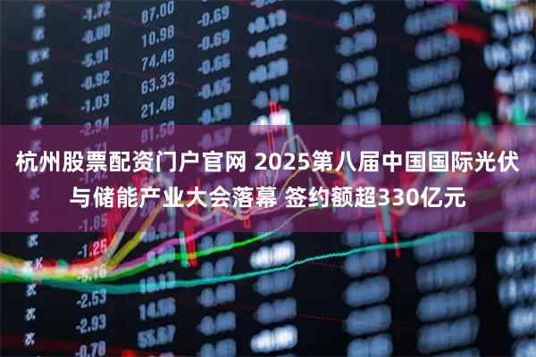 杭州股票配资门户官网 2025第八届中国国际光伏与储能产业大会落幕 签约额超330亿元