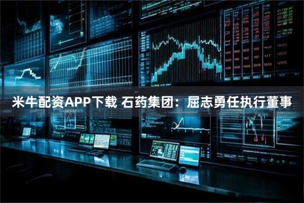 米牛配资APP下载 石药集团：屈志勇任执行董事