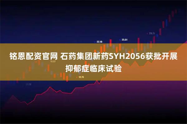 铭恩配资官网 石药集团新药SYH2056获批开展抑郁症临床试验