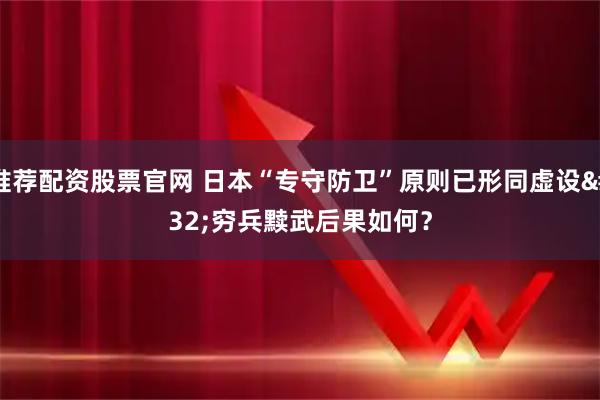 推荐配资股票官网 日本“专守防卫”原则已形同虚设 穷兵黩武后果如何？