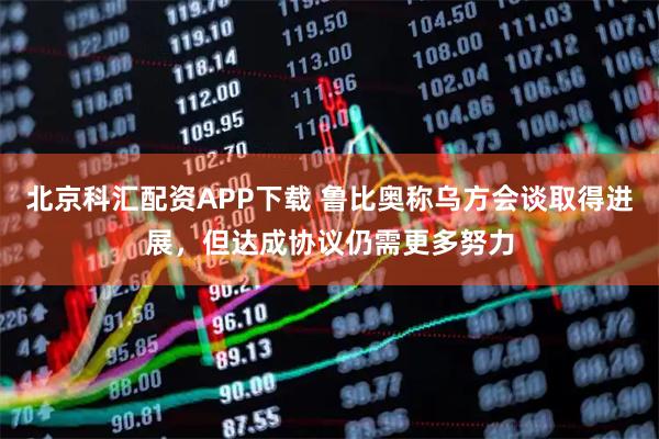 北京科汇配资APP下载 鲁比奥称乌方会谈取得进展，但达成协议仍需更多努力