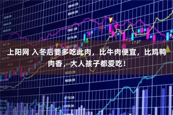 上阳网 入冬后要多吃此肉，比牛肉便宜，比鸡鸭肉香，大人孩子都爱吃！