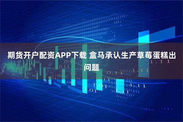 期货开户配资APP下载 盒马承认生产草莓蛋糕出问题