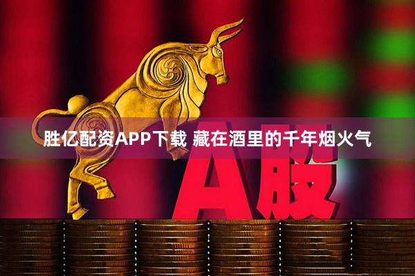 胜亿配资APP下载 藏在酒里的千年烟火气