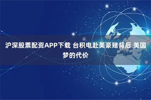沪深股票配资APP下载 台积电赴美豪赌背后 美国梦的代价