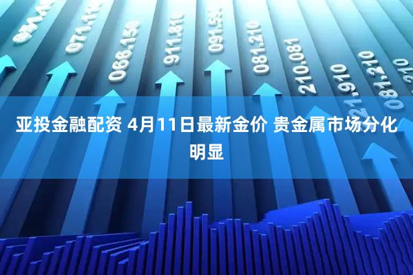 亚投金融配资 4月11日最新金价 贵金属市场分化明显
