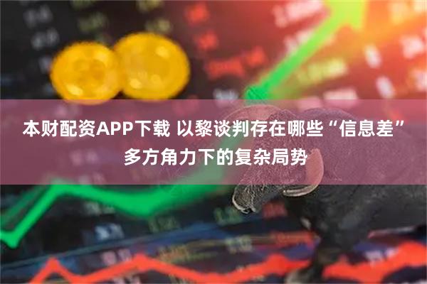 本财配资APP下载 以黎谈判存在哪些“信息差” 多方角力下的复杂局势