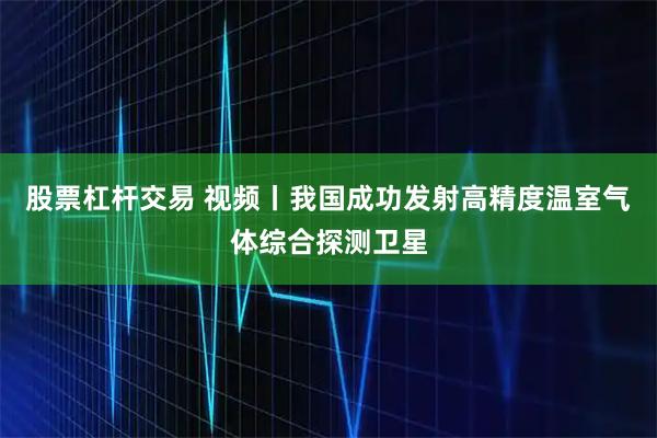 股票杠杆交易 视频丨我国成功发射高精度温室气体综合探测卫星