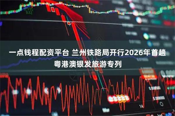 一点钱程配资平台 兰州铁路局开行2026年首趟粤港澳银发旅游专列