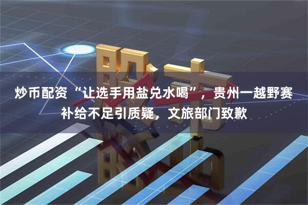 炒币配资 “让选手用盐兑水喝”，贵州一越野赛补给不足引质疑，文旅部门致歉