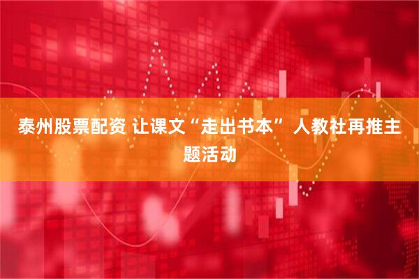 泰州股票配资 让课文“走出书本” 人教社再推主题活动