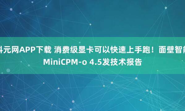 科元网APP下载 消费级显卡可以快速上手跑！面壁智能MiniCPM-o 4.5发技术报告