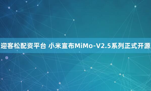 迎客松配资平台 小米宣布MiMo-V2.5系列正式开源