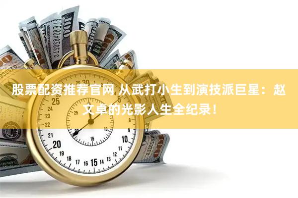 股票配资推荐官网 从武打小生到演技派巨星：赵文卓的光影人生全纪录！