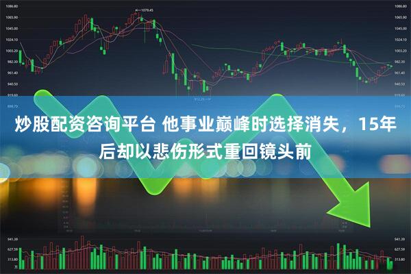 炒股配资咨询平台 他事业巅峰时选择消失，15年后却以悲伤形式重回镜头前