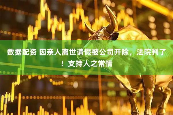 数据配资 因亲人离世请假被公司开除，法院判了！支持人之常情