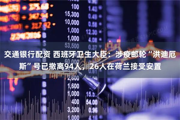 交通银行配资 西班牙卫生大臣：涉疫邮轮“洪迪厄斯”号已撤离94人，26人在荷兰接受安置