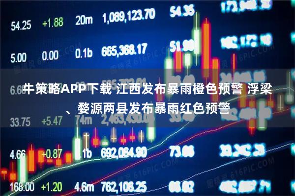 牛策略APP下载 江西发布暴雨橙色预警 浮梁、婺源两县发布暴雨红色预警