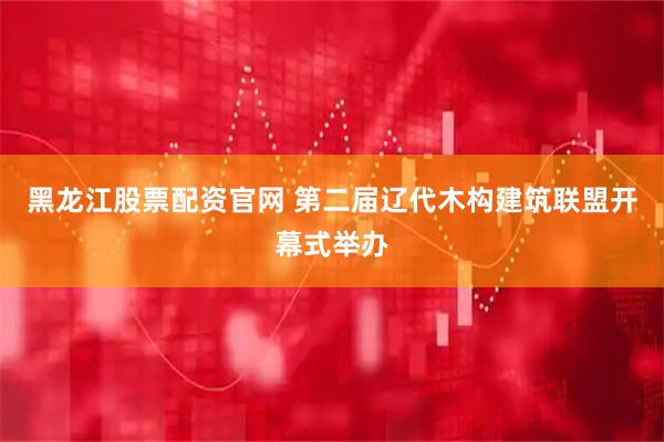 黑龙江股票配资官网 第二届辽代木构建筑联盟开幕式举办