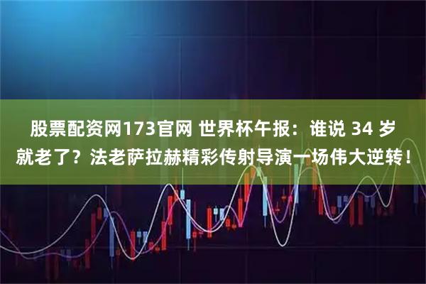 股票配资网173官网 世界杯午报:谁说 34 岁就老了?法老萨拉赫精彩传射导演一场伟大逆转!