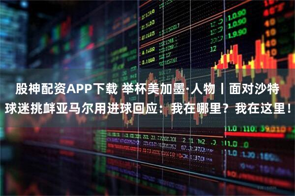 股神配资APP下载 举杯美加墨·人物丨面对沙特球迷挑衅亚马尔用进球回应：我在哪里？我在这里！