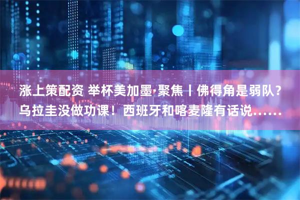 涨上策配资 举杯美加墨·聚焦丨佛得角是弱队?乌拉圭没做功课!西班牙和喀麦隆有话说……