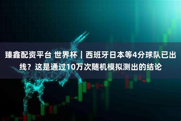 臻鑫配资平台 世界杯｜西班牙日本等4分球队已出线？这是通过10万次随机模拟测出的结论