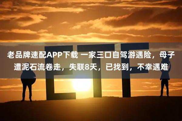 老品牌速配APP下载 一家三口自驾游遇险，母子遭泥石流卷走，失联8天，已找到，不幸遇难