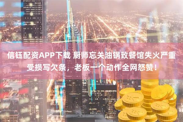 信钰配资APP下载 厨师忘关油锅致餐馆失火严重受损写欠条，老板一个动作全网怒赞！